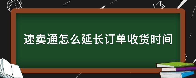 速卖通怎么延长订单收货时间（速卖通可以延迟发货吗）