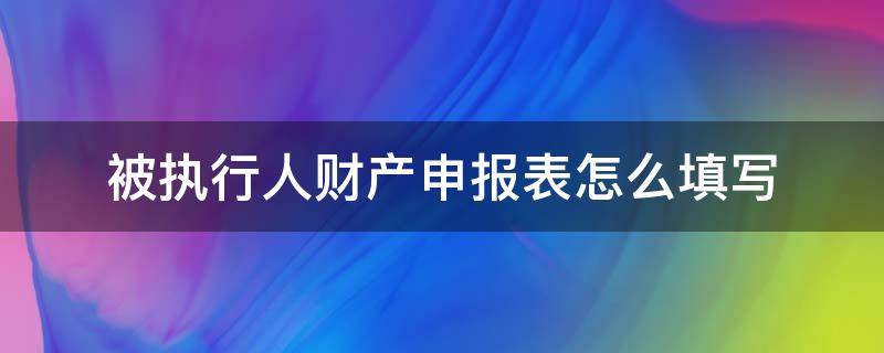 被执行人财产申报表怎么填写 被执行人财产申报表怎么填写模板