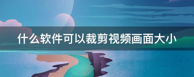 什么软件可以裁剪视频画面大小 什么软件可以裁剪视频画面大小免费