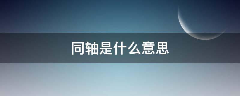 同轴是什么意思 同轴什么相同