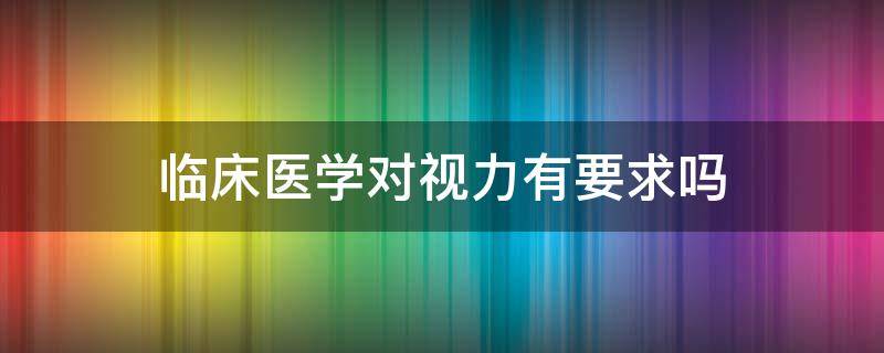 临床医学对视力有要求吗 报考军医大学对视力有要求吗