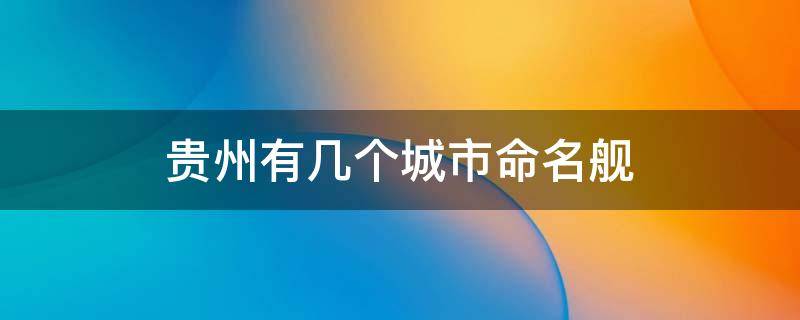 贵州有几个城市命名舰 以贵州命名的航母