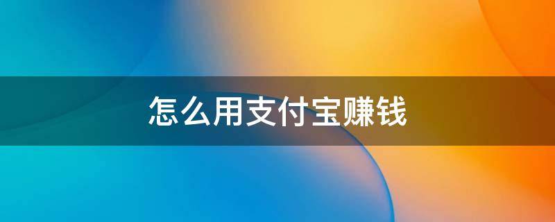 怎么用支付宝赚钱（怎么用支付宝赚钱每天20多）