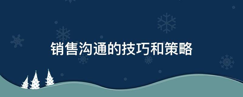 销售沟通的技巧和策略（销售沟通的技巧和策略论文）