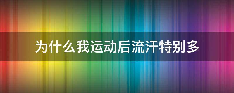 为什么我运动后流汗特别多 为什么我运动后流汗特别多呢