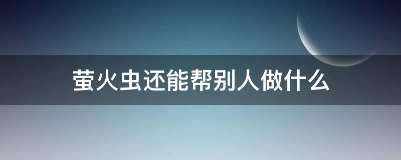 萤火虫还能帮别人做什么 萤火虫还能帮别人做什么事情