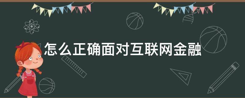 怎么正确面对互联网金融（如何看待互联网金融）