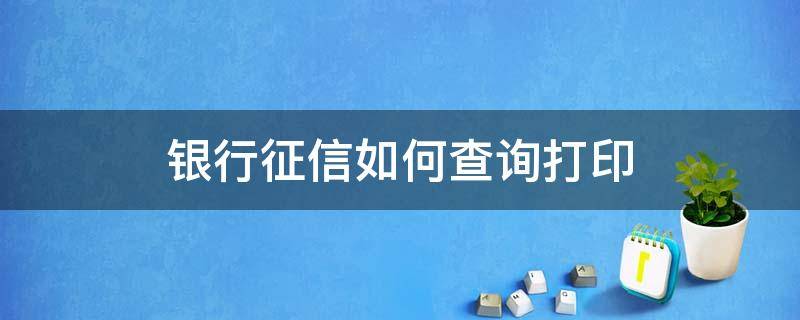 银行征信如何查询打印（银行征信查询打印时间）