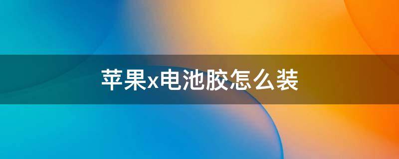 苹果x电池胶怎么装 苹果电池胶安装