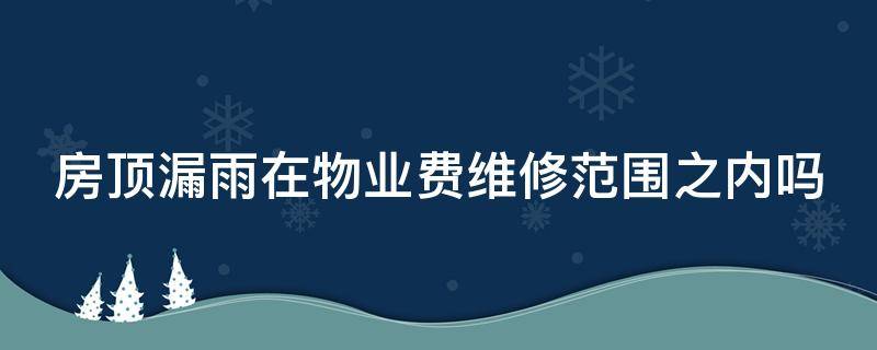 房顶漏雨在物业费维修范围之内吗 房顶漏雨在物业费维修范围之内吗合理吗