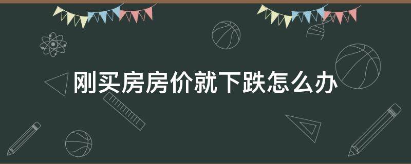 刚买房房价就下跌怎么办 刚买了房子房价就下降了