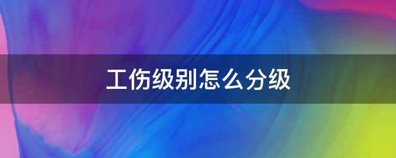 工伤级别怎么分级（工伤级别怎么分级最新标准）