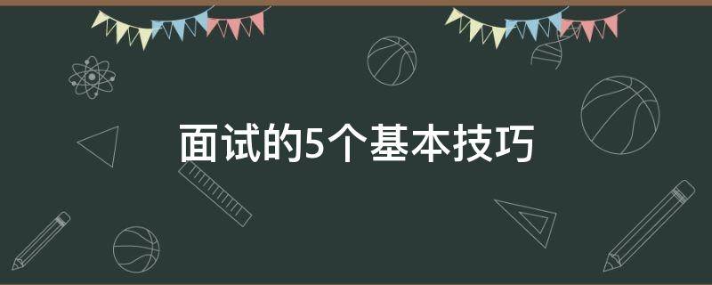 面试的5个基本技巧 面试的5个基本技巧包括