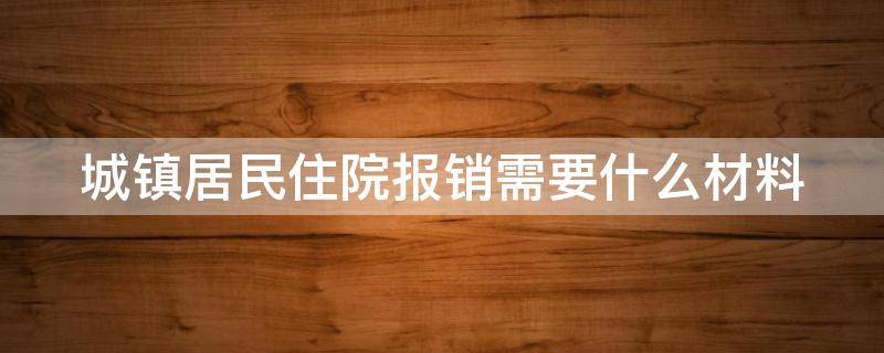 城镇居民住院报销需要什么材料 城镇居民住院报销手续