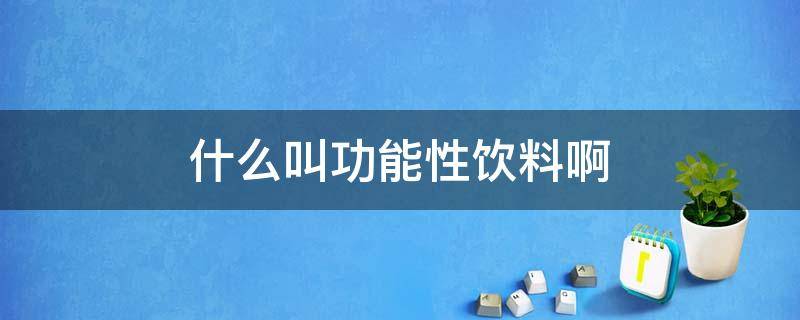 什么叫功能性饮料啊（功能性饮料什么意思）