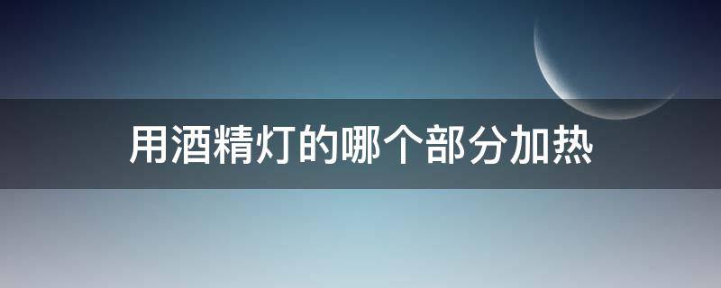 用酒精灯的哪个部分加热（用酒精灯加热时 应该用哪一层火焰加热）