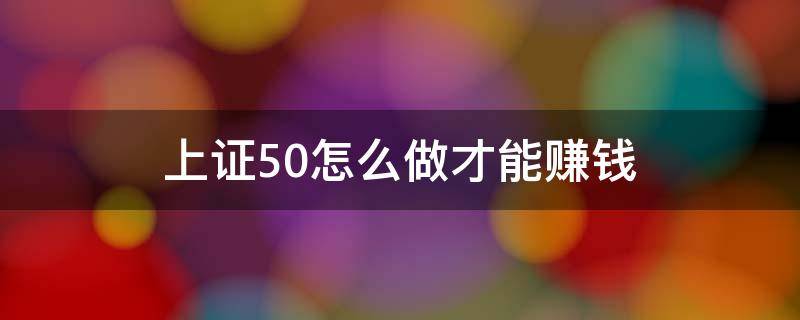 上证50怎么做才能赚钱（上证50怎么操作呢）