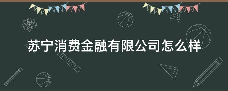 苏宁消费金融有限公司怎么样（苏宁消费金融公司是哪里的）