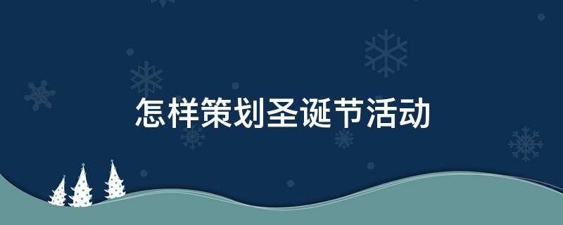 怎样策划圣诞节活动（怎样策划圣诞节活动方案）