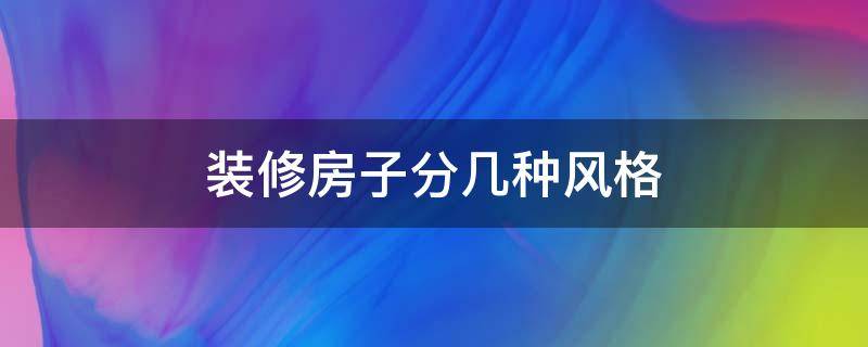 装修房子分几种风格（房屋装修分几种风格）