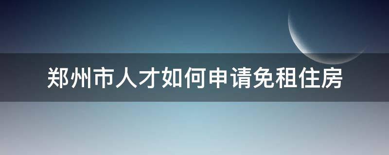 郑州市人才如何申请免租住房（郑州人才租房补贴申请条件）