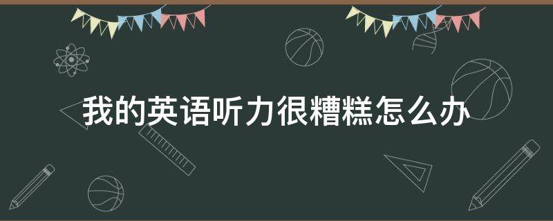 我的英语听力很糟糕怎么办 我的英语听力很糟糕怎么办呢