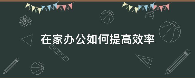 在家办公如何提高效率 在家办公如何提高效率呢