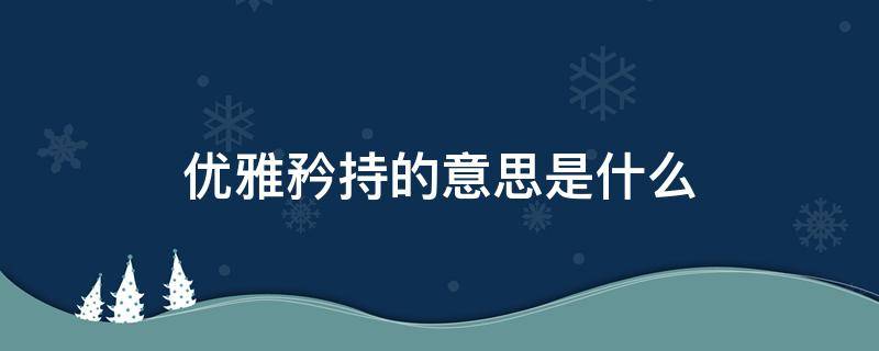 优雅矜持的意思是什么 优雅矜持怎么读