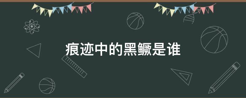 痕迹中的黑鳜是谁 痕迹里的黑鳜是谁?