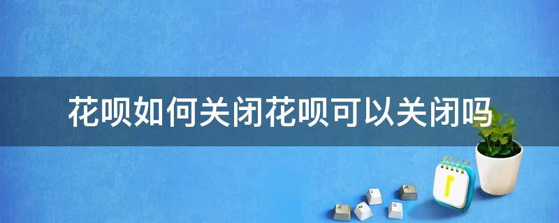 花呗如何关闭花呗可以关闭吗 花呗如何关闭花呗可以关闭吗安全吗