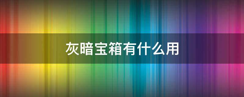 灰暗宝箱有什么用 灰暗宝箱有什么用处