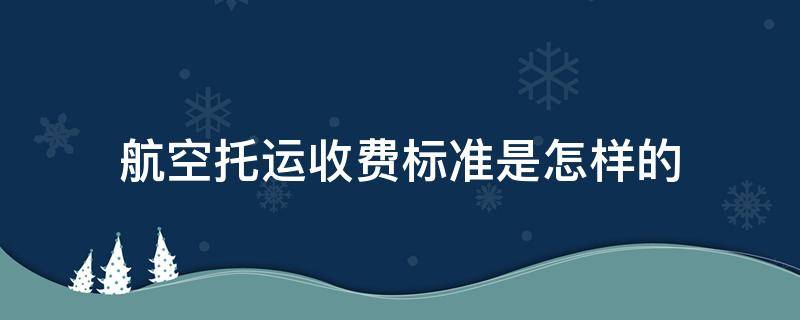 航空托运收费标准是怎样的（航空托运价格怎么收费）