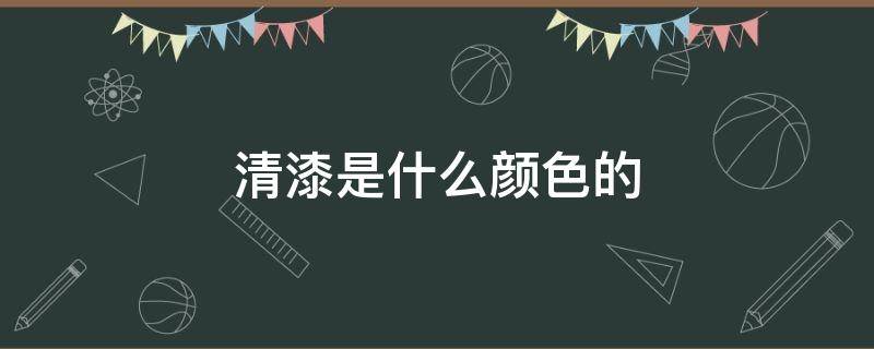 清漆是什么颜色的（清漆是什么颜色的漆）