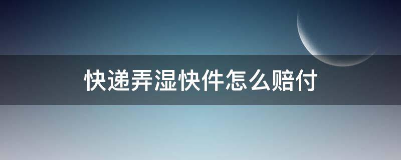 快递弄湿快件怎么赔付（快递公司弄湿快递怎么赔付）