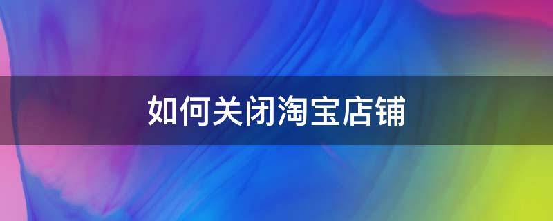 如何关闭淘宝店铺（如何关闭淘宝店铺首页的直播）