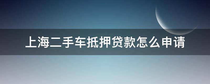 上海二手车抵押贷款怎么申请（上海二手车抵押贷款公司）