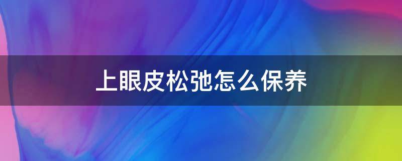 上眼皮松弛怎么保养 眼皮松弛怎么保养修复