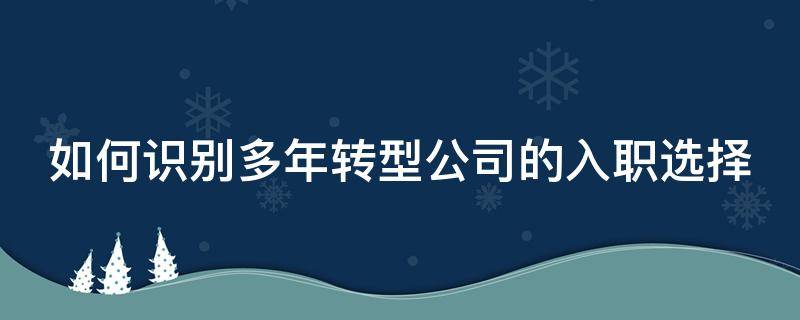 如何识别多年转型公司的入职选择 如何识别多年转型公司的入职选择问题