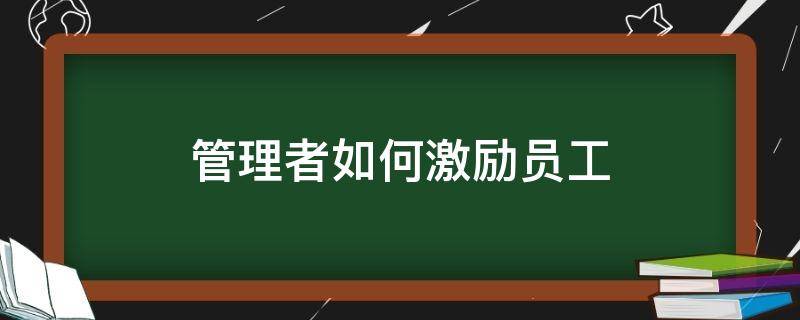 管理者如何激励员工 管理者如何激励员工的方法