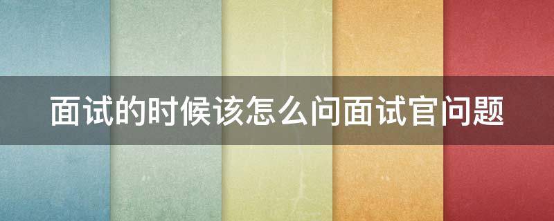 面试的时候该怎么问面试官问题 面试官应该怎么问