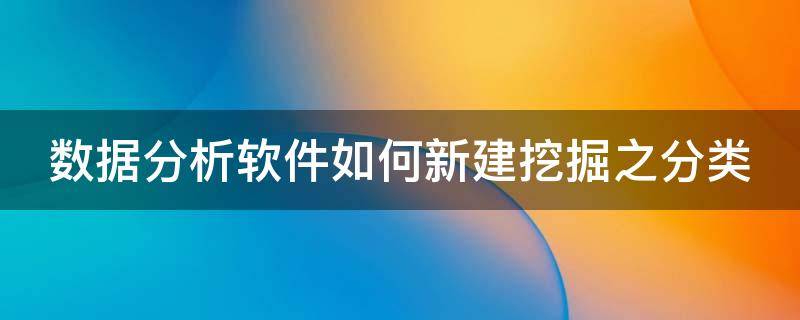 数据分析软件如何新建挖掘之分类（数据挖掘数据分析工具）