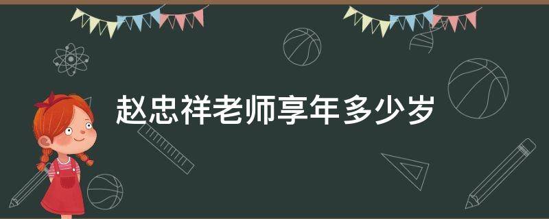 赵忠祥老师享年多少岁（赵忠祥老师享年多少岁?）