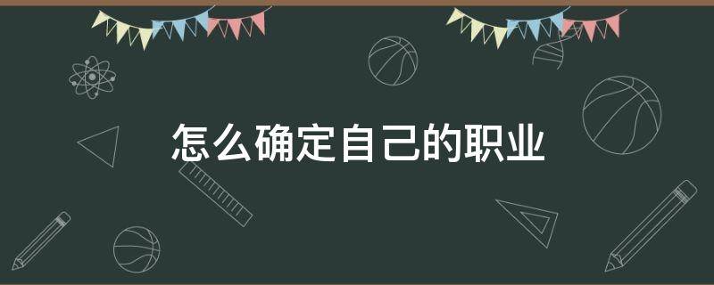 怎么确定自己的职业 怎么确定自己的职业规划