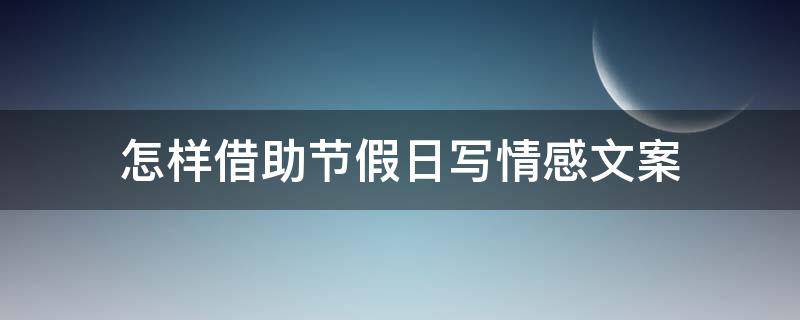 怎样借助节假日写情感文案 节假日气氛情感广告文案