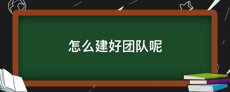 怎么建好团队呢 怎么建立好团队