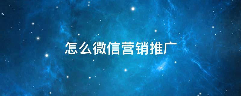 怎么微信营销推广（微信营销推广方法十二种）