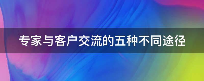 专家与客户交流的五种不同途径（客户专家的理解）