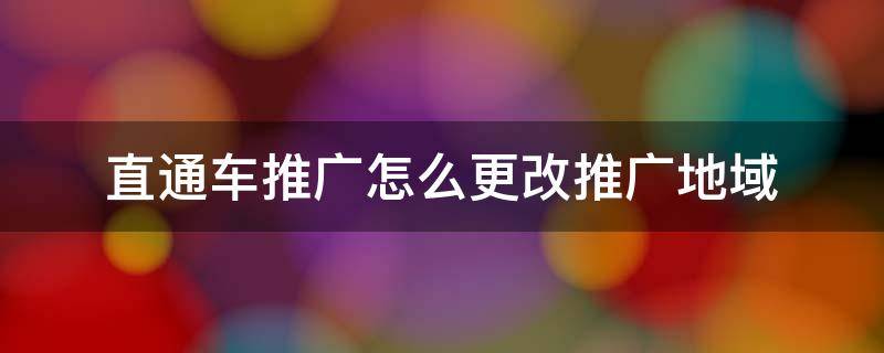 直通车推广怎么更改推广地域 直通车推广计划怎么修改地域