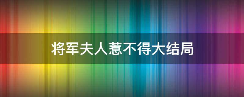 将军夫人惹不得大结局 将军夫人惹不得大结局免费观看