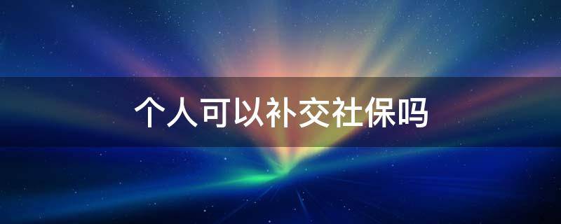 个人可以补交社保吗 个人可以补交社保吗怎么交